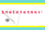 怎樣培養孩子的思維能力？